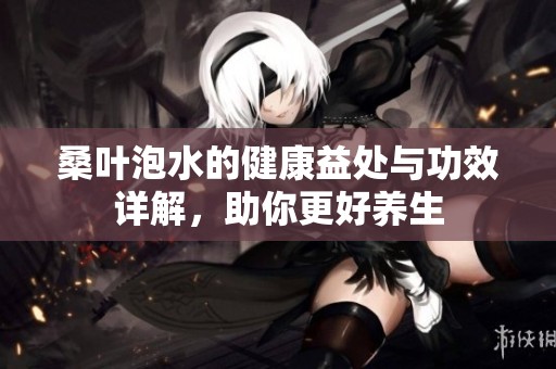 桑叶泡水的健康益处与功效详解，助你更好养生