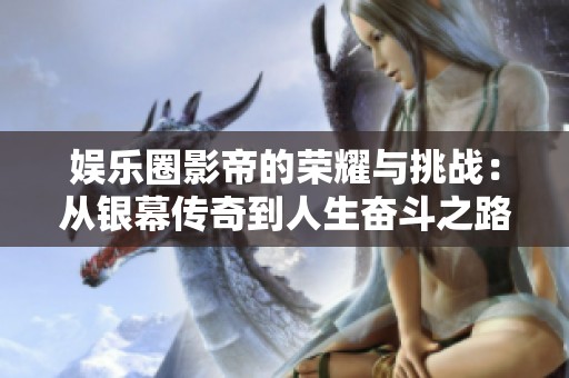 娱乐圈影帝的荣耀与挑战：从银幕传奇到人生奋斗之路