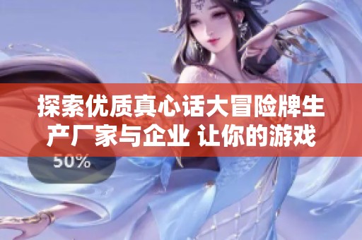 探索优质真心话大冒险牌生产厂家与企业 让你的游戏聚会更加精彩
