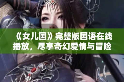 《女儿国》完整版国语在线播放，尽享奇幻爱情与冒险旅程