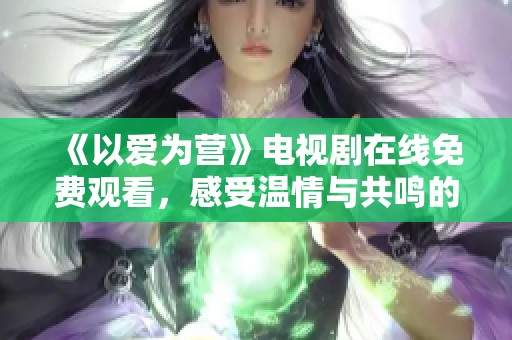 《以爱为营》电视剧在线免费观看，感受温情与共鸣的故事