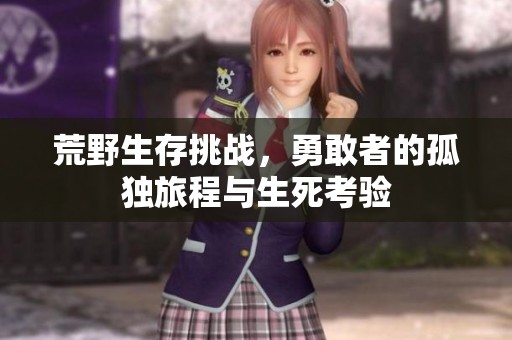 荒野生存挑战，勇敢者的孤独旅程与生死考验
