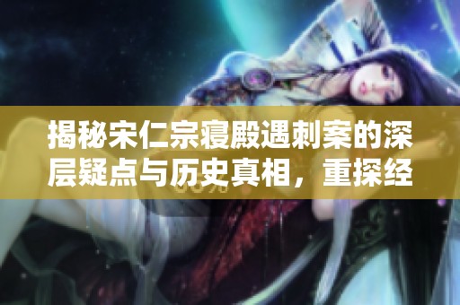揭秘宋仁宗寝殿遇刺案的深层疑点与历史真相，重探经典传奇大宋奇案的背后故事