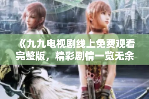《九九电视剧线上免费观看完整版，精彩剧情一览无余》