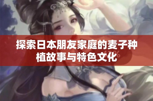 探索日本朋友家庭的麦子种植故事与特色文化