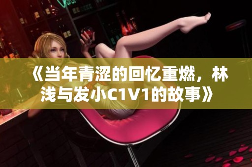 《当年青涩的回忆重燃，林浅与发小C1V1的故事》