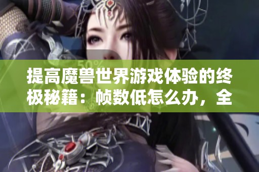 提高魔兽世界游戏体验的终极秘籍：帧数低怎么办，全面提升攻略与技巧分享
