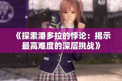 《探索潘多拉的悖论：揭示最高难度的深层挑战》