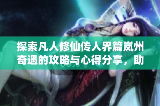 探索凡人修仙传人界篇岚州奇遇的攻略与心得分享，助你轻松过关