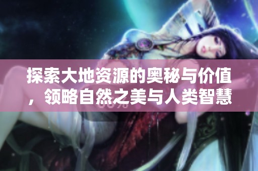 探索大地资源的奥秘与价值，领略自然之美与人类智慧