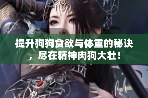 提升狗狗食欲与体重的秘诀，尽在精神肉狗大壮！