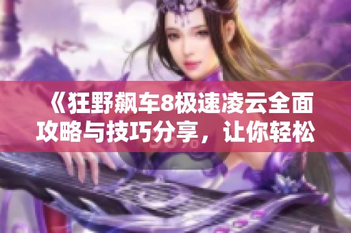 《狂野飙车8极速凌云全面攻略与技巧分享，让你轻松驾驶制霸赛道》