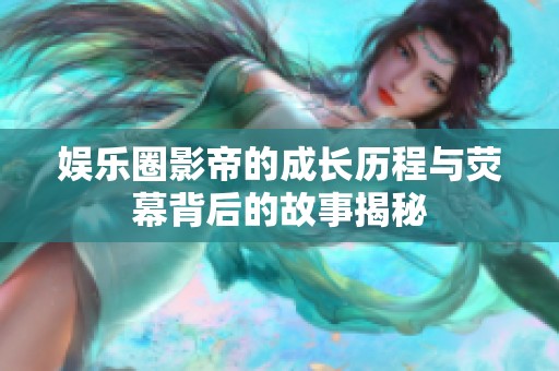 娱乐圈影帝的成长历程与荧幕背后的故事揭秘
