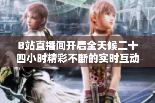 B站直播间开启全天候二十四小时精彩不断的实时互动盛宴