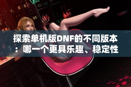 探索单机版DNF的不同版本：哪一个更具乐趣、稳定性和试玩价值呢