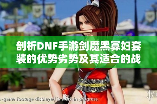剖析DNF手游剑魔黑寡妇套装的优势劣势及其适合的战斗场景