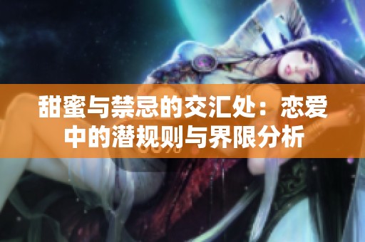 甜蜜与禁忌的交汇处：恋爱中的潜规则与界限分析