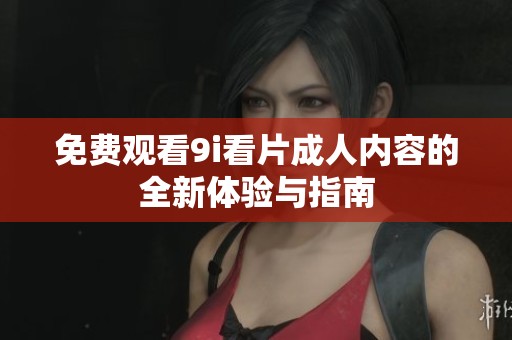 免费观看9i看片成人内容的全新体验与指南
