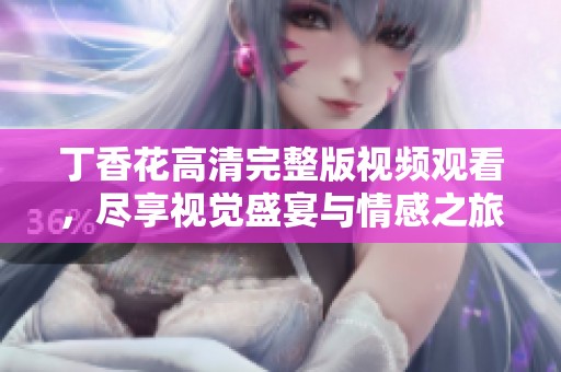 丁香花高清完整版视频观看，尽享视觉盛宴与情感之旅