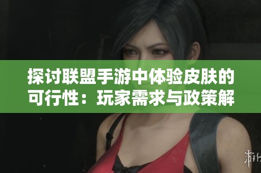 探讨联盟手游中体验皮肤的可行性：玩家需求与政策解读分析