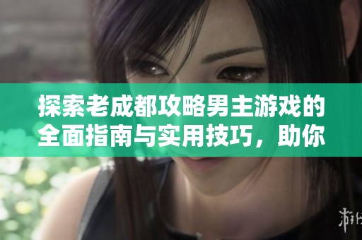 探索老成都攻略男主游戏的全面指南与实用技巧，助你畅玩游戏世界