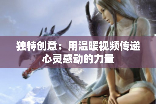 独特创意：用温暖视频传递心灵感动的力量
