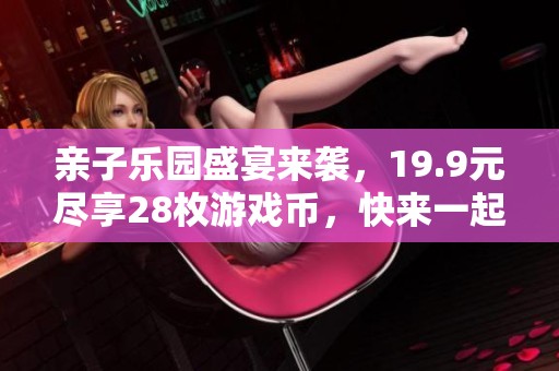 亲子乐园盛宴来袭，19.9元尽享28枚游戏币，快来一起尽情玩耍吧