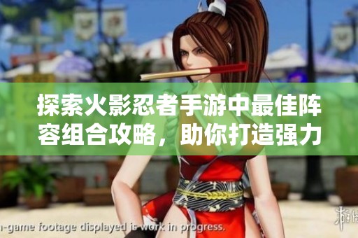 探索火影忍者手游中最佳阵容组合攻略，助你打造强力战斗团队的终极秘诀