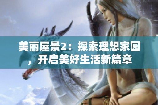 美丽屋景2：探索理想家园，开启美好生活新篇章