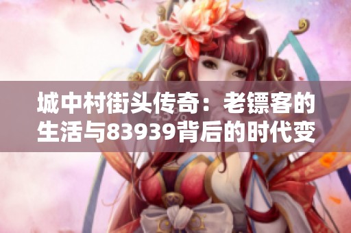 城中村街头传奇：老镖客的生活与83939背后的时代变革探索
