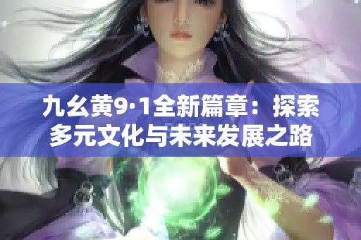 九幺黄9·1全新篇章：探索多元文化与未来发展之路