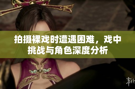拍摄裸戏时遭遇困难，戏中挑战与角色深度分析