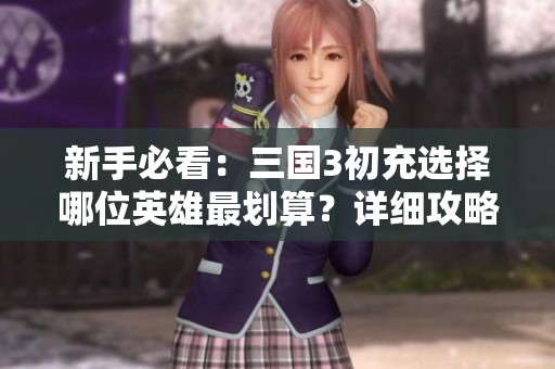 新手必看：三国3初充选择哪位英雄最划算？详细攻略助你决策！