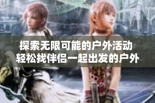 探索无限可能的户外活动 轻松找伴侣一起出发的户外运动平台