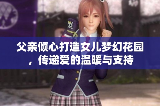 父亲倾心打造女儿梦幻花园，传递爱的温暖与支持
