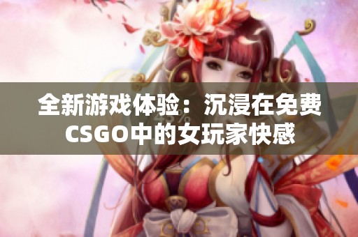 全新游戏体验：沉浸在免费CSGO中的女玩家快感