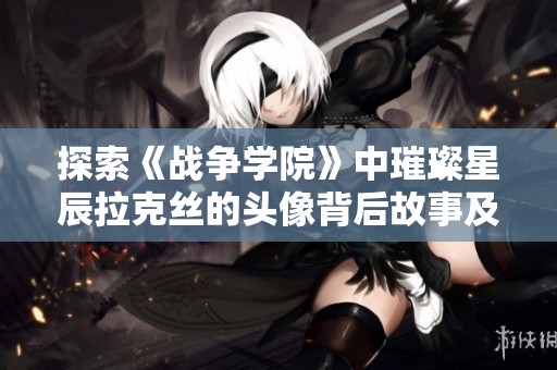 探索《战争学院》中璀璨星辰拉克丝的头像背后故事及其独特魅力解析