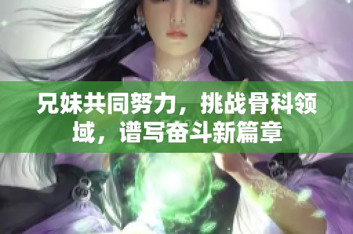 兄妹共同努力，挑战骨科领域，谱写奋斗新篇章