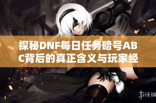 探秘DNF每日任务暗号ABC背后的真正含义与玩家经验解析