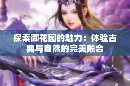 探索御花园的魅力：体验古典与自然的完美融合