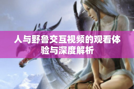 人与野鲁交互视频的观看体验与深度解析