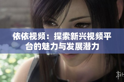 依依视频：探索新兴视频平台的魅力与发展潜力
