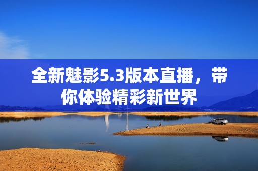 全新魅影5.3版本直播，带你体验精彩新世界