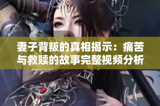 妻子背叛的真相揭示：痛苦与救赎的故事完整视频分析