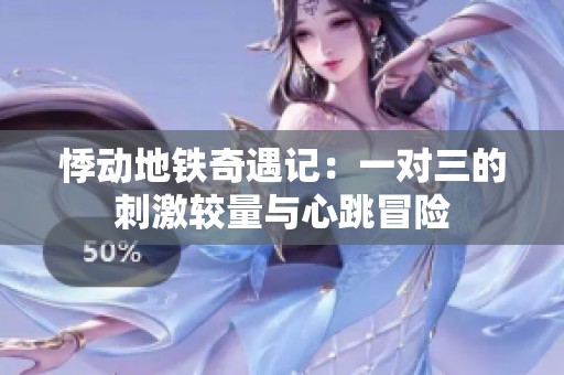 悸动地铁奇遇记：一对三的刺激较量与心跳冒险