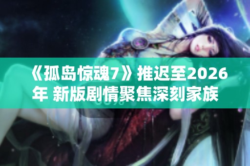 《孤岛惊魂7》推迟至2026年 新版剧情聚焦深刻家族斗争的角逐与阴谋