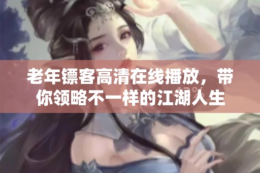 老年镖客高清在线播放，带你领略不一样的江湖人生
