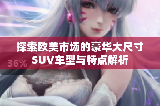 探索欧美市场的豪华大尺寸SUV车型与特点解析