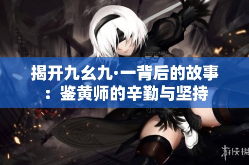 揭开九幺九·一背后的故事：鉴黄师的辛勤与坚持