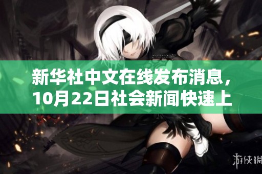 新华社中文在线发布消息，10月22日社会新闻快速上涨引发广泛关注